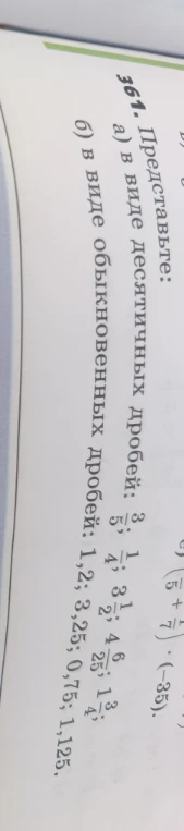 361. Представьте: а) в виде десятичных дробей: 3/5; 1/4; 3 1/2; 4 6/25; 1 3/4; б) в виде обыкновенных дробей: 1,2; 3,25; 0,75; 1,125.