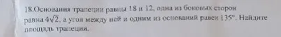18.Основания трапеции равны 18 и 12, одна из боковых сторон равна 4√2, а угол между ней и одним из оснований равен 135°. Найдите площадь трапеции.