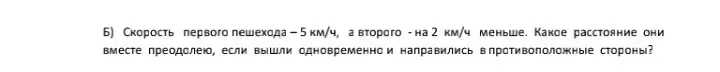 Помоги решить задачу: скорость первого пешехода 5 км/ч, а второго на 2 км/ч меньше. Какое расстояние они вместе преодолеют, если вышли одновременно и направились в противоположные стороны?