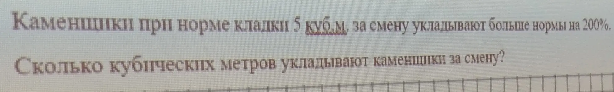 Помоги решить задачу: Каменщики при норме кладки 5 куб.м, за смену укладывают больше нормы на 200%. Сколько кубических метров укладывают каменщики за смену?