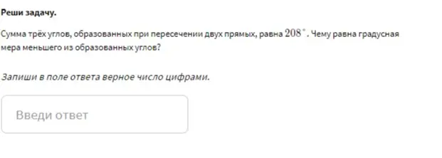 Чему равна градусная мера меньшего из образованных углов, если сумма трёх углов, образованных при пересечении двух прямых, равна 208°?