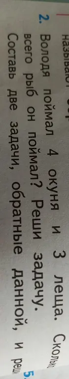 Сколько всего рыб поймал Володя, если он поймал 4 окуня и 3 леща? Реши задачу. Составь две задачи, обратные данной, и реши.
