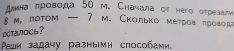 Длина провода 50 м. Сначала от него отрезали 8 м, потом 7 м. Сколько метров провода осталось? Реши задачу разными способами.