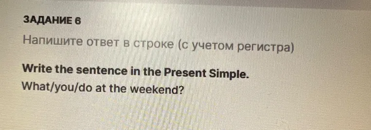 Напишите ответ в строке (с учетом регистра) Write the sentence in the Present Simple. What/you/do at the weekend?