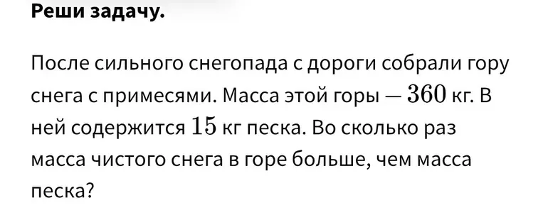 Реши задачу: После сильного снегопада с дороги собрали гору снега с примесями. Масса этой горы — 360 кг. В ней содержится 15 кг песка. Во сколько раз масса чистого снега в горе больше, чем масса песка?