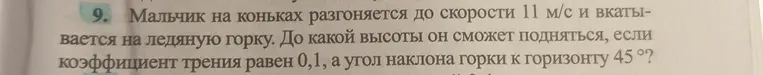 Мальчик на коньках разгоняется до скорости 11 м/с и вкатывается на ледяную горку. До какой высоты он сможет подняться, если коэффициент трения равен 0,1, а угол наклона горки к горизонту 45°?