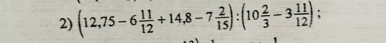 Решите выражение 2) $(12,75 - 6\frac{11}{12} + 14,8 - 7\frac{2}{15}) : (10\frac{2}{3} - 3\frac{11}{12})$