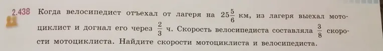 Найдите скорости мотоциклиста и велосипедиста, если велосипедист отъехал от лагеря на 25 5/6 км, из лагеря выехал мотоциклист и догнал его через 2/3 ч. Скорость велосипедиста составляла 3/8 скорости мотоциклиста.
