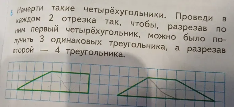 Начертить четырёхугольники и провести в каждом по 2 отрезка так, чтобы первый четырёхугольник разделился на 3 одинаковых треугольника, а второй — на 4 треугольника.