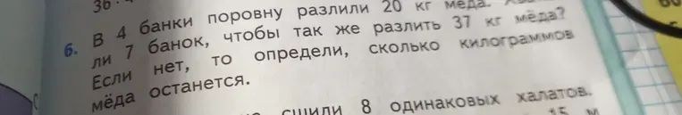 Определи, можно ли 37 кг мёда разлить поровну в 7 банок, если 20 кг мёда разлили в 4 банки. Если нет, то определи, сколько килограммов мёда останется.