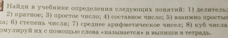 Найди в учебнике определения следующих понятий: 1) делитель; 2) кратное; 3) простое число; 4) составное число; 5) взаимно простые числа; 6) степень числа; 7) среднее арифметическое чисел; 8) куб числа. Сформулируй их с помощью слова «называется» и выпиши в тетрадь.