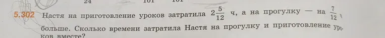 Настя на приготовление уроков затратила $2\frac{5}{12}$ ч, а на прогулку — на $\frac{7}{12}$ ч больше. Сколько времени затратила Настя на прогулку и приготовление уроков вместе?