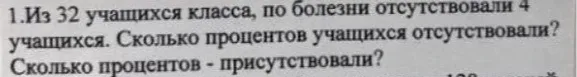 Из 32 учащихся класса, по болезни отсутствовали 4 учащихся. Сколько процентов учащихся отсутствовали? Сколько процентов - присутствовали?