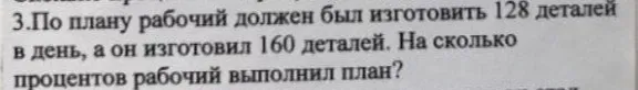 На сколько процентов рабочий выполнил план, если по плану он должен был изготовить 128 деталей, а он изготовил 160 деталей?