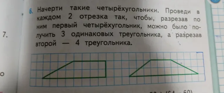 Начерти такие четырёхугольники. Проведи в каждом 2 отрезка так, чтобы, разрезав по ним первый четырёхугольник, можно было получить 3 одинаковых треугольника, а разрезав второй — 4 треугольника.