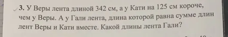 У Веры лента длиной 342 см, а у Кати на 125 см короче, чем у Веры. А у Гали лента, длина которой равна сумме длин лент Веры и Кати вместе. Какой длины лента Гали?