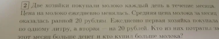 Две хозяйки покупали молоко каждый день в течение месяца. Цена на молоко ежедневно менялась. Средняя цена молока за месяц оказалась равной 20 рублям. Ежедневно первая хозяйка покупала по одному литру, а вторая — на 20 рублей. Кто из них потратил за этот месяц больше денег и кто купил больше молока?