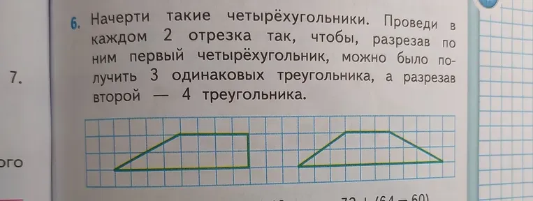 Начерти такие четырёхугольники. Проведи в каждом 2 отрезка так, чтобы, разрезав по ним первый четырёхугольник, можно было получить 3 одинаковых треугольника, а разрезав второй — 4 треугольника.