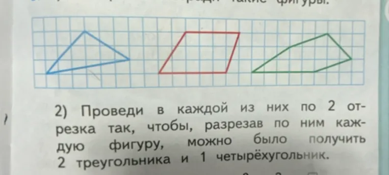 Проведите в каждой из них по 2 отрезка так, чтобы, разрезав по ним каждую фигуру, можно было получить 2 треугольника и 1 четырёхугольник.
