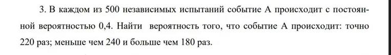 Найти вероятность того, что событие A происходит точно 220 раз; меньше чем 240 и больше чем 180 раз, в каждом из 500 независимых испытаний событие А происходит с постоянной вероятностью 0,4.