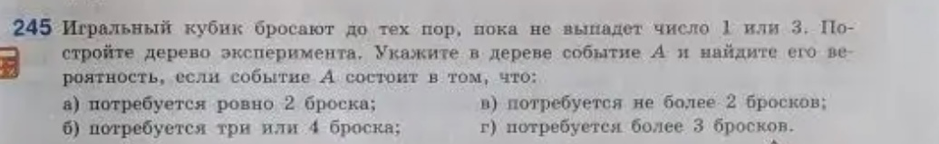 Постройте дерево эксперимента для игрального кубика, который бросают до тех пор, пока не выпадет число 1 или 3. Укажите в дереве событие А и найдите его вероятность, если событие А состоит в том, что: а) потребуется ровно 2 броска.