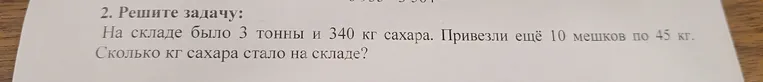 Решите задачу: На складе было 3 тонны и 340 кг сахара. Привезли ещё 10 мешков по 45 кг. Сколько кг сахара стало на складе?