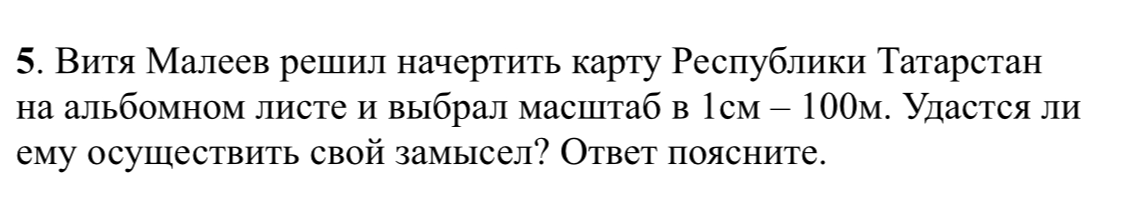 Витя Малеев решил начертить карту Республики Татарстан на альбомном листе и выбрал масштаб в 1 см = 100 м. Удастся ли ему осуществить свой замысел? Ответ поясните.