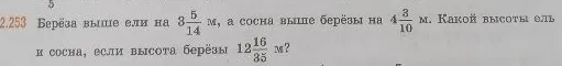 Определите высоту ели и сосны, если высота берёзы 12 16/35 м, берёза выше ели на 3 5/14 м, а сосна выше берёзы на 4 3/10 м.