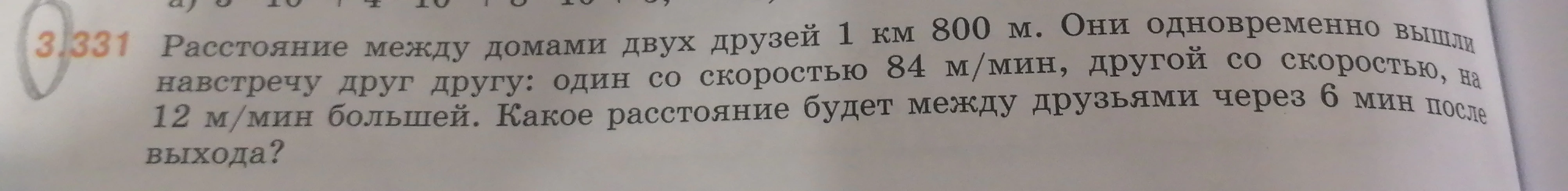 Расстояние между домами двух друзей 1 км 800 м. Они одновременно вышли навстречу друг другу: один со скоростью 84 м/мин, другой со скоростью, на 12 м/мин большей. Какое расстояние будет между друзьями через 6 мин после выхода?