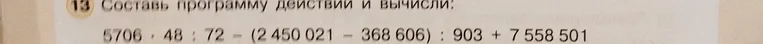 Составить программу действий и вычислить 5706 ⋅ 48 : 72 - (2 450 021 - 368 606) : 903 + 7 558 501