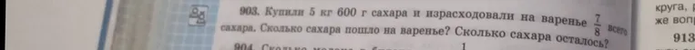 Купили 5 кг 600 г сахара и израсходовали на варенье 7/8 всего сахара. Сколько сахара пошло на варенье? Сколько сахара осталось?