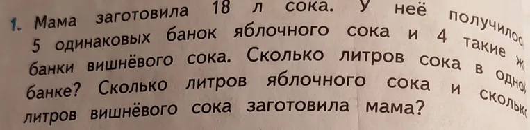 Мама заготовила 18 л сока. У неё получилось 5 одинаковых банок яблочного сока и 4 такие же банки вишнёвого сока. Сколько литров сока в одной банке? Сколько литров яблочного сока и сколько литров вишнёвого сока заготовила мама?