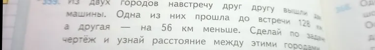 Из двух городов навстречу друг другу вышли две машины. Одна из них прошла до встречи 128 км, а другая — на 56 км меньше. Сделай по задаче чертёж и узнай расстояние между этими городами.