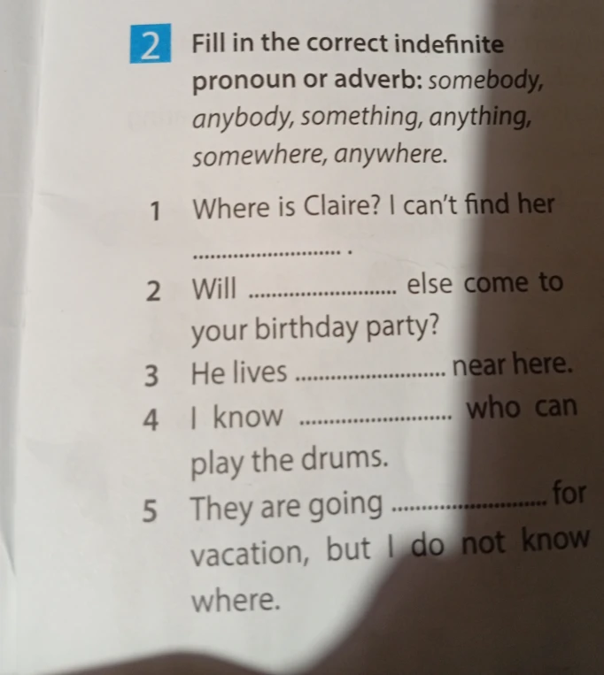 Fill in the correct indefinite pronoun or adverb: somebody, anybody, something, anything, somewhere, anywhere. 1. Where is Claire? I can't find her.