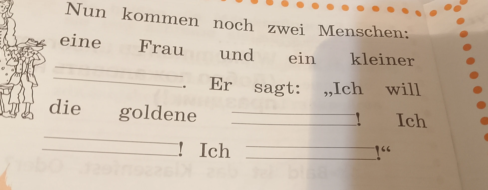 Заполнить пропуски в предложении: Nun kommen noch zwei Menschen: eine Frau und ein kleiner ____. Er sagt: „Ich will die goldene ____! Ich ____!“, используя изображение как контекст.