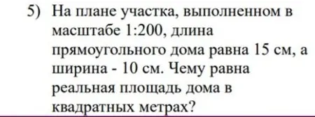 На плане участка, выполненном в масштабе 1:200, длина прямоугольного дома равна 15 см, а ширина - 10 см. Чему равна реальная площадь дома в квадратных метрах?