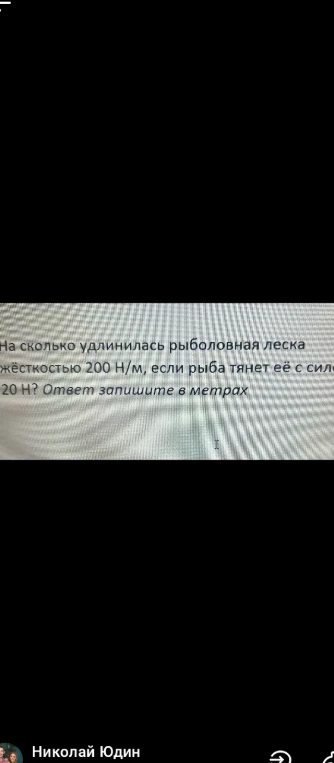 На сколько удлинилась рыболовная леска жёсткостью 200 Н/м, если рыба тянет её с силой 20 Н? Ответ запишите в метрах