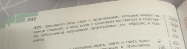 425. Запишите пять слов с приставками, которые имеют на конце гласный, и пять слов с конечным согласным в приставке. Обозначьте изучаемую орфограмму (см. образец в правиле).