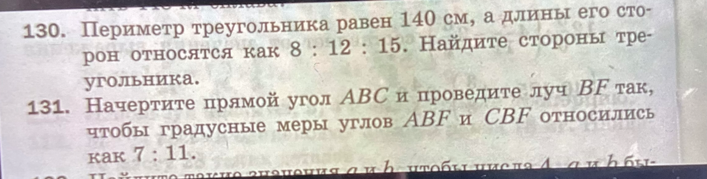 130. Периметр треугольника равен 140 см, а длины его сторон относятся как 8 : 12 : 15. Найдите стороны треугольника.
131. Начертите прямой угол ABC и проведите луч BF так, чтобы градусные меры углов ABF и CBF относились как 7 : 11.