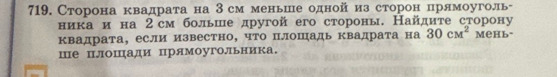 719. Сторона квадрата на 3 см меньше одной из сторон прямоугольника и на 2 см больше другой его стороны. Найдите сторону квадрата, если известно, что площадь квадрата на 30 см² меньше площади прямоугольника.