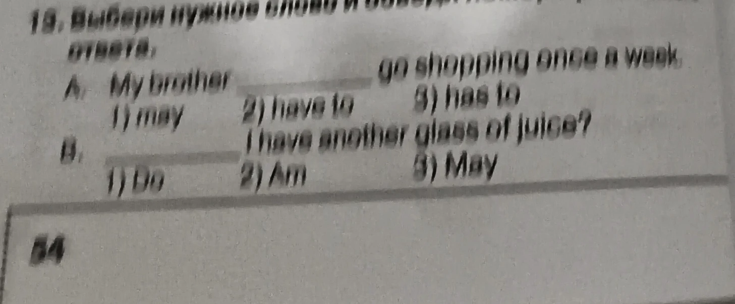 Выбери нужное слово и обведи номер правильного ответа: A. My brother ___ go shopping once a week. B. ___ I have another glass of juice?