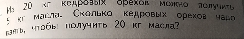 Из 20 кг кедровых орехов можно получить 5 кг масла. Сколько кедровых орехов надо взять, чтобы получить 20 кг масла?