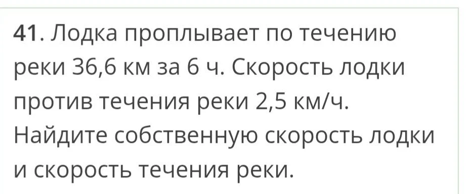 41. Лодка проплывает по течению реки 36,6 км за 6 ч. Скорость лодки против течения реки 2,5 км/ч. Найдите собственную скорость лодки и скорость течения реки.