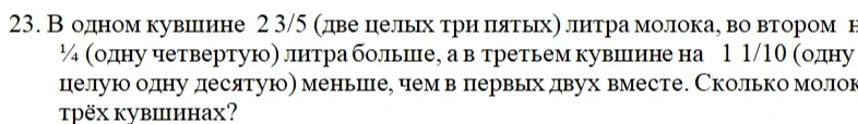 23. В одном кувшине 2 3/5 (две целых три пятых) литра молока, во втором на 1/4 (одну четвертую) литра больше, а в третьем кувшине на 1 1/10 (одну целую одну десятую) меньше, чем в первых двух вместе. Сколько молока в трёх кувшинах?