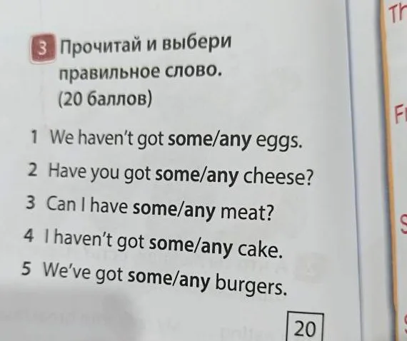 Прочитай и выбери правильное слово: 1 We haven't got some/any eggs. 2 Have you got some/any cheese? 3 Can I have some/any meat? 4 I haven't got some/any cake. 5 We've got some/any burgers.