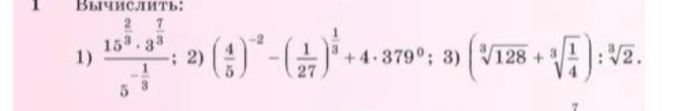 Вычислить: 1) (15^(2/3) * 3^(7/3)) / 5^(-1/3); 2) (4/5)^(-2) - (1/27)^(1/3) + 4 * 379^0; 3) (root(3, 128) + root(3, 1/4)) : root(3, 2)
