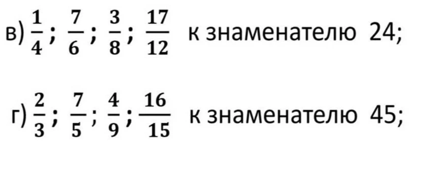 Приведите дроби к заданному знаменателю: в) 1/4, 7/6, 3/8, 17/12 к знаменателю 24; г) 2/3, 7/5, 4/9, 16/15 к знаменателю 45.