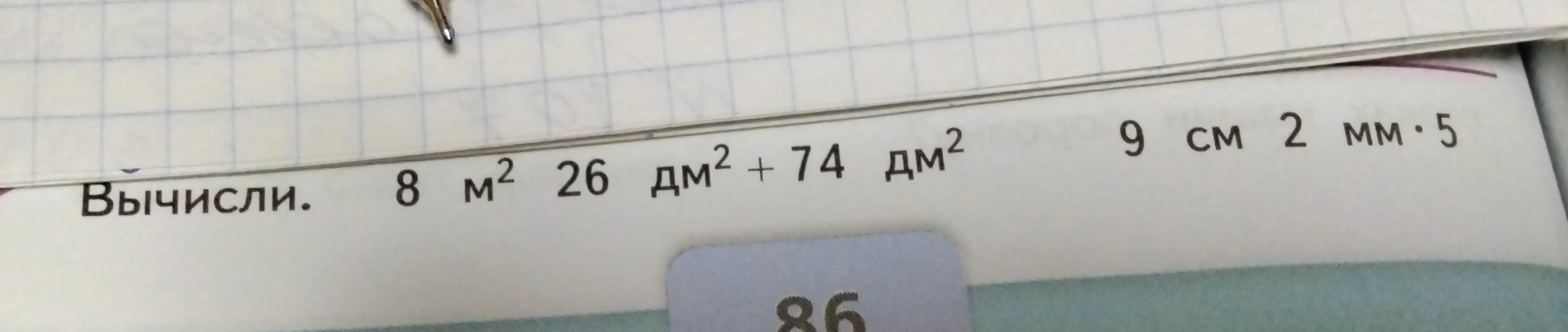 Вычисли: 8 м² 26 дм² + 74 дм²; 9 см 2 мм * 5