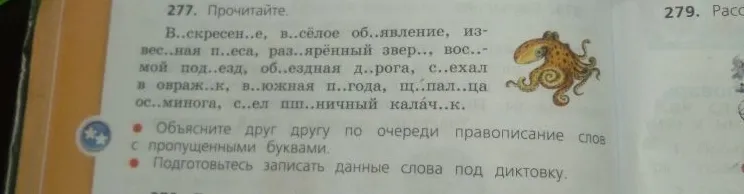 277. Прочитайте. В..скресен..е, в..сёлое об..явление, извес..ная п..еса, раз..ярённый звер.., вос..мой под..езд, об..ездная д..рога, с..ехал в овраж..к, в..южная п..года, щ..пал..ца ос..минога, с..ел пш..ничный калач..к.