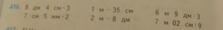 416. Решите примеры: 8 дм 4 см * 3, 7 см 5 мм * 2, 1 м - 35 см, 2 м - 8 дм, 6 м 9 дм : 3, 7 м 02 см : 9